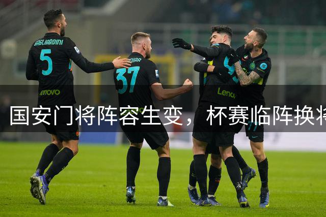 国安门将阵容生变，杯赛临阵换将引发关注