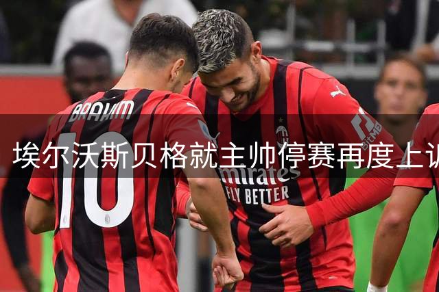 埃尔沃斯贝格就主帅停赛再度上诉，周五将进行听证