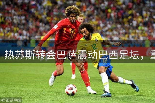 热苏斯转会巴萨震动巴西足坛，重返国家队呼声高涨