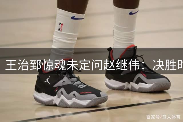 王治郅惊魂未定问赵继伟：决胜时刻你是怎么传球的？